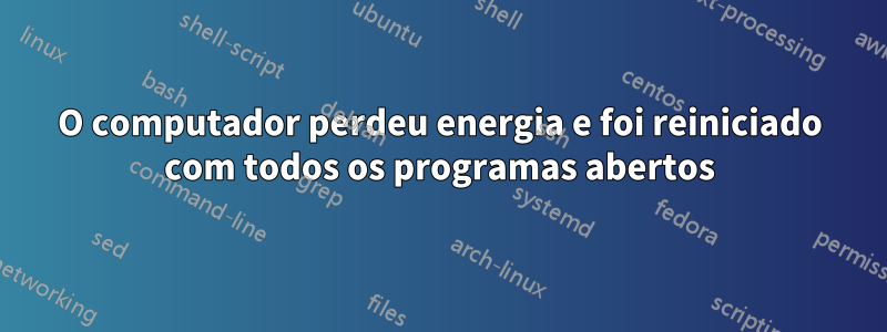 O computador perdeu energia e foi reiniciado com todos os programas abertos