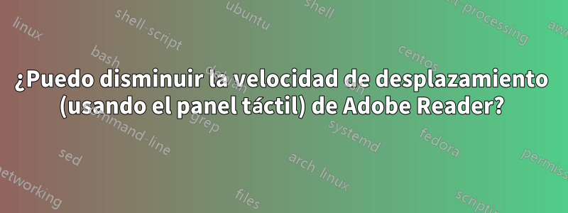 ¿Puedo disminuir la velocidad de desplazamiento (usando el panel táctil) de Adobe Reader?