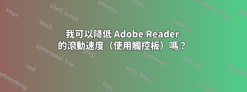我可以降低 Adob​​e Reader 的滾動速度（使用觸控板）嗎？