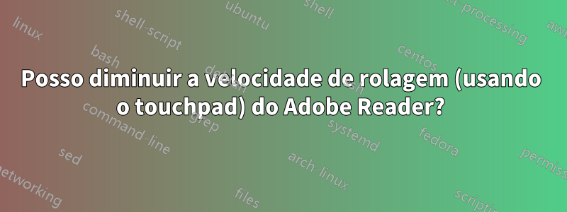 Posso diminuir a velocidade de rolagem (usando o touchpad) do Adobe Reader?
