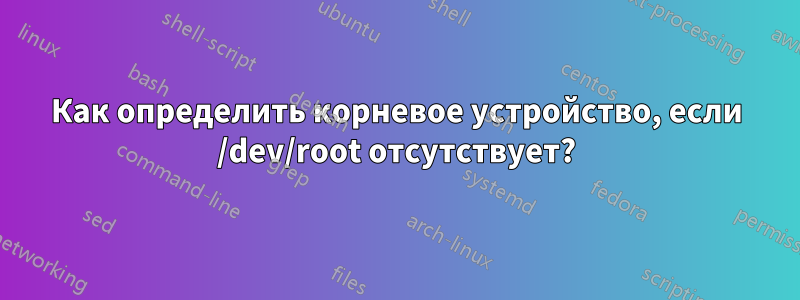 Как определить корневое устройство, если /dev/root отсутствует?