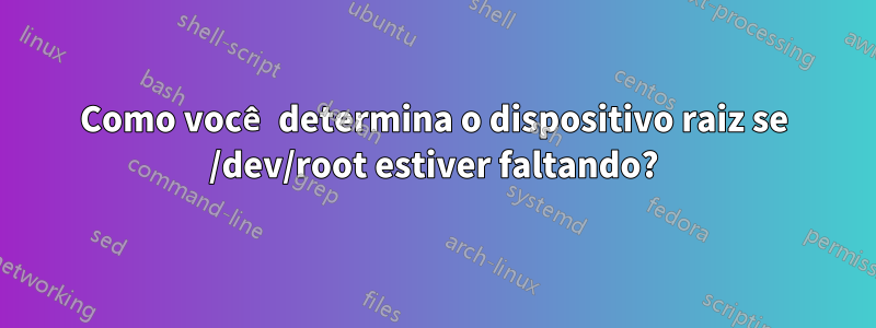 Como você determina o dispositivo raiz se /dev/root estiver faltando?