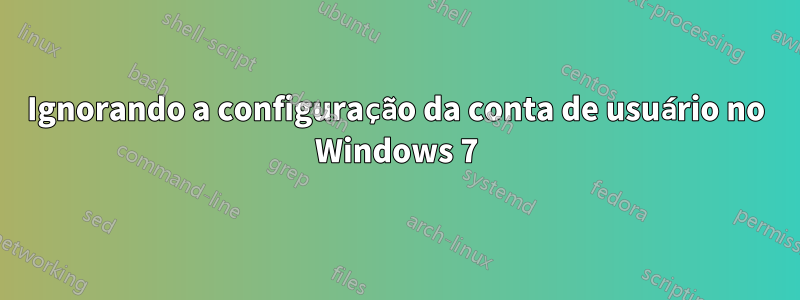 Ignorando a configuração da conta de usuário no Windows 7
