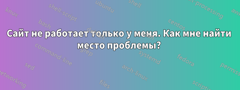 Сайт не работает только у меня. Как мне найти место проблемы?
