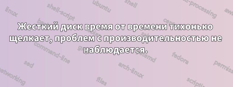 Жесткий диск время от времени тихонько щелкает, проблем с производительностью не наблюдается.