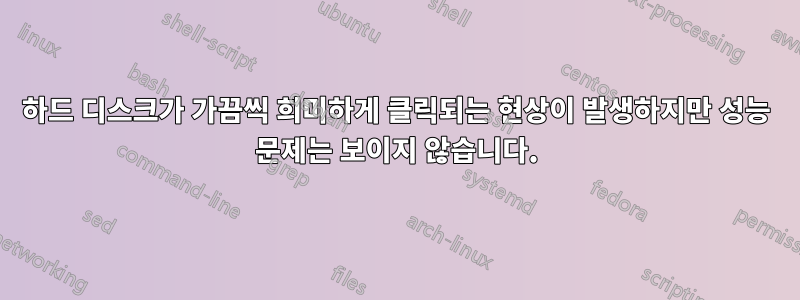 하드 디스크가 가끔씩 희미하게 클릭되는 현상이 발생하지만 성능 문제는 보이지 않습니다.