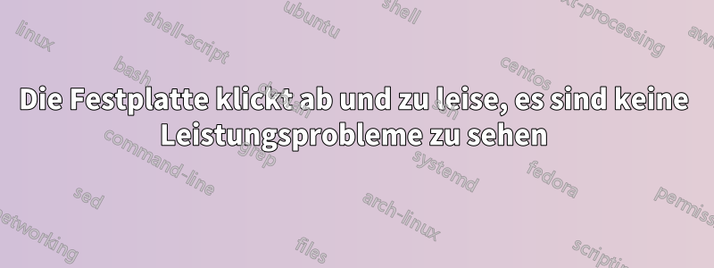 Die Festplatte klickt ab und zu leise, es sind keine Leistungsprobleme zu sehen