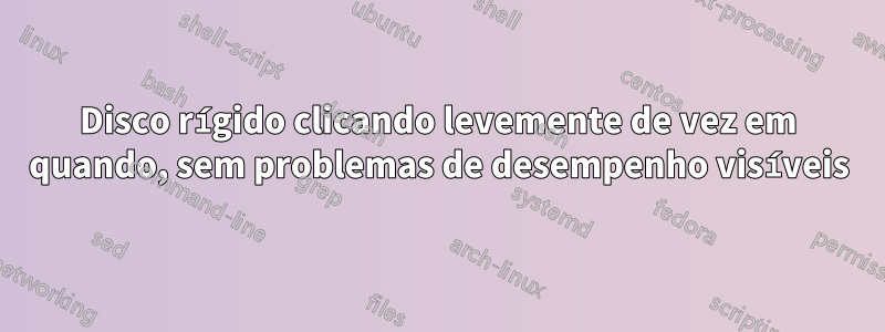 Disco rígido clicando levemente de vez em quando, sem problemas de desempenho visíveis
