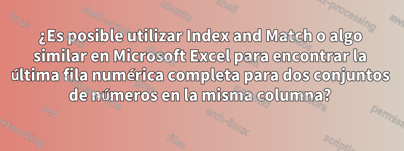 ¿Es posible utilizar Index and Match o algo similar en Microsoft Excel para encontrar la última fila numérica completa para dos conjuntos de números en la misma columna?