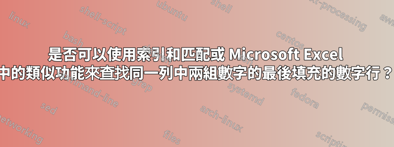 是否可以使用索引和匹配或 Microsoft Excel 中的類似功能來查找同一列中兩組數字的最後填充的數字行？