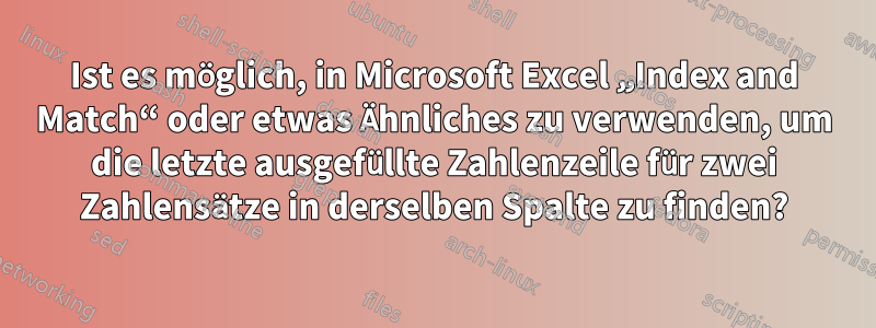 Ist es möglich, in Microsoft Excel „Index and Match“ oder etwas Ähnliches zu verwenden, um die letzte ausgefüllte Zahlenzeile für zwei Zahlensätze in derselben Spalte zu finden?