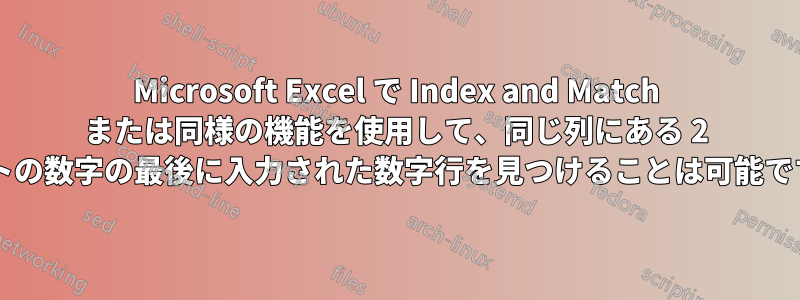 Microsoft Excel で Index and Match または同様の機能を使用して、同じ列にある 2 セットの数字の最後に入力された数字行を見つけることは可能ですか?
