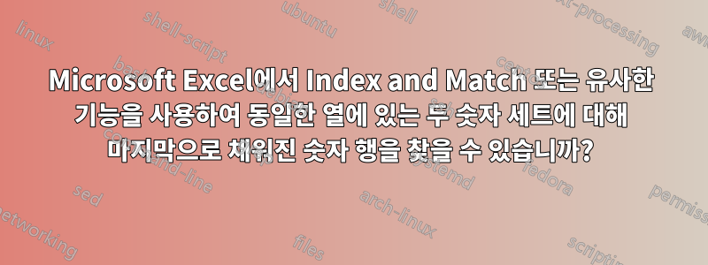 Microsoft Excel에서 Index and Match 또는 유사한 기능을 사용하여 동일한 열에 있는 두 숫자 세트에 대해 마지막으로 채워진 숫자 행을 찾을 수 있습니까?
