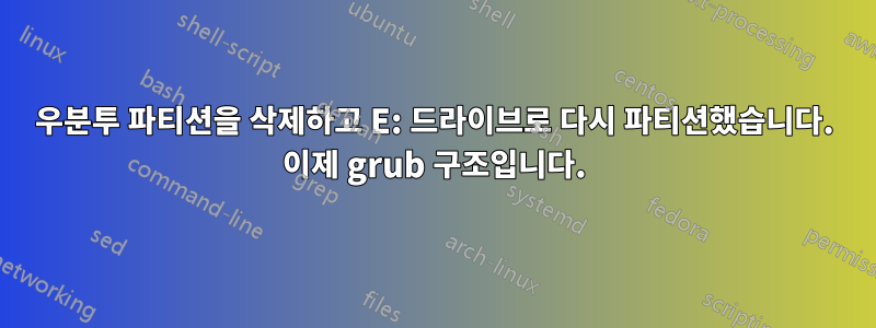 우분투 파티션을 삭제하고 E: 드라이브로 다시 파티션했습니다. 이제 grub 구조입니다.