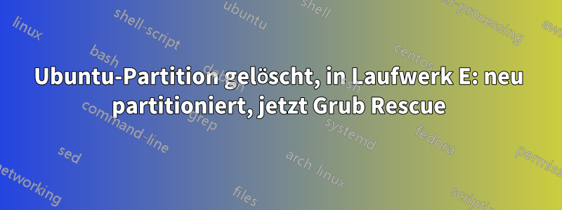 Ubuntu-Partition gelöscht, in Laufwerk E: neu partitioniert, jetzt Grub Rescue