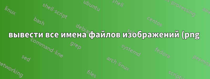вывести все имена файлов изображений (png) на жестком диске (не только в каталоге) Windows 7