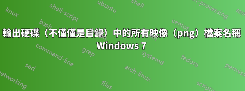 輸出硬碟（不僅僅是目錄）中的所有映像（png）檔案名稱 Windows 7