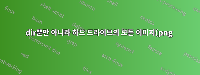 dir뿐만 아니라 하드 드라이브의 모든 이미지(png) 파일 이름을 출력합니다. Windows 7