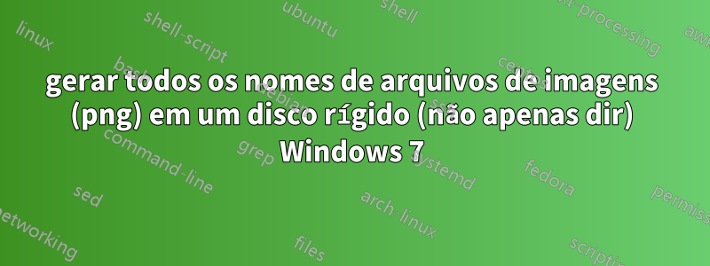 gerar todos os nomes de arquivos de imagens (png) em um disco rígido (não apenas dir) Windows 7