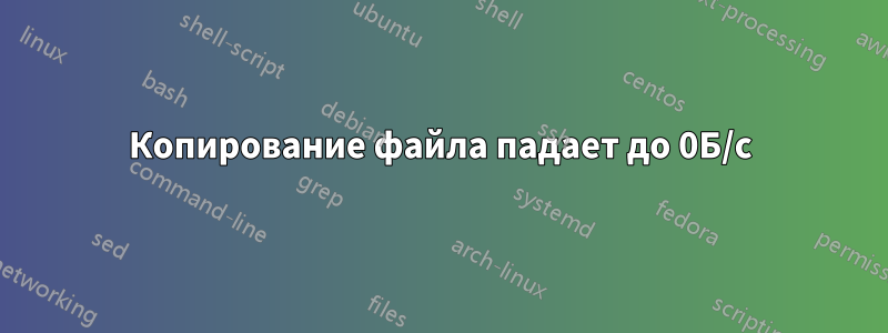Копирование файла падает до 0Б/с