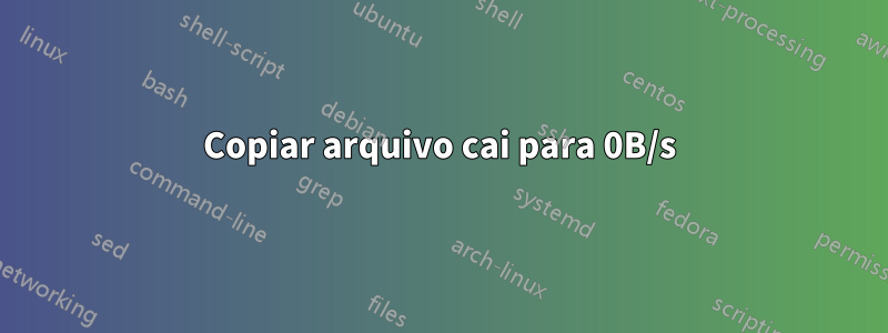 Copiar arquivo cai para 0B/s