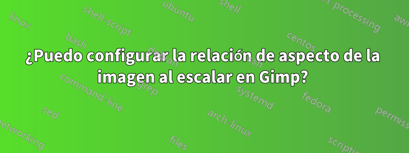 ¿Puedo configurar la relación de aspecto de la imagen al escalar en Gimp?