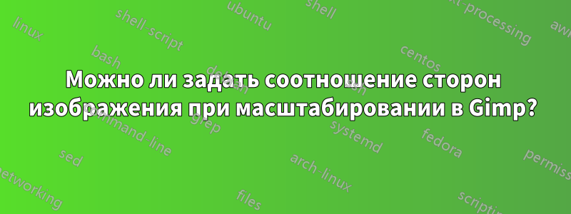 Можно ли задать соотношение сторон изображения при масштабировании в Gimp?