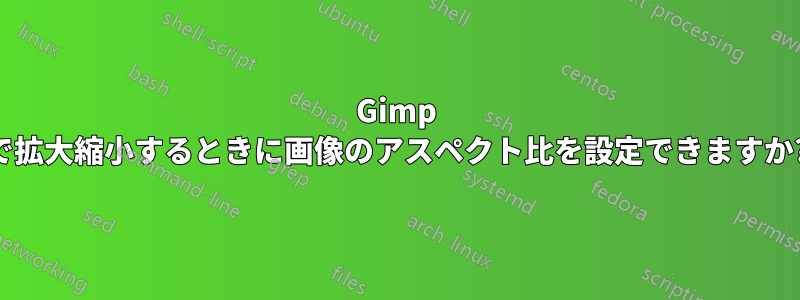 Gimp で拡大縮小するときに画像のアスペクト比を設定できますか?