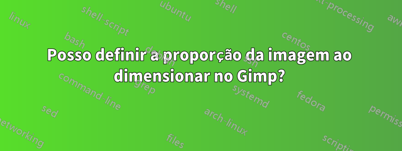 Posso definir a proporção da imagem ao dimensionar no Gimp?