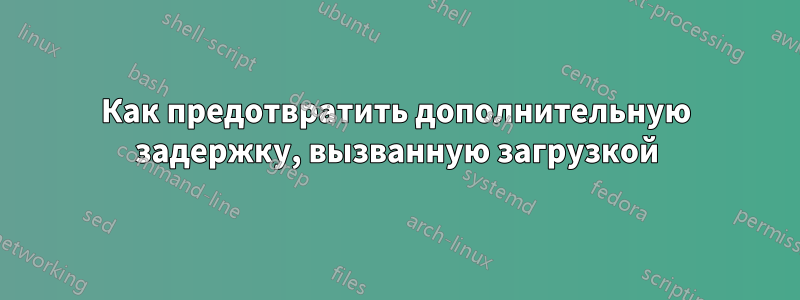Как предотвратить дополнительную задержку, вызванную загрузкой