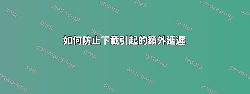 如何防止下載引起的額外延遲