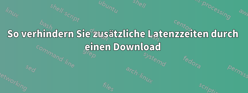 So verhindern Sie zusätzliche Latenzzeiten durch einen Download