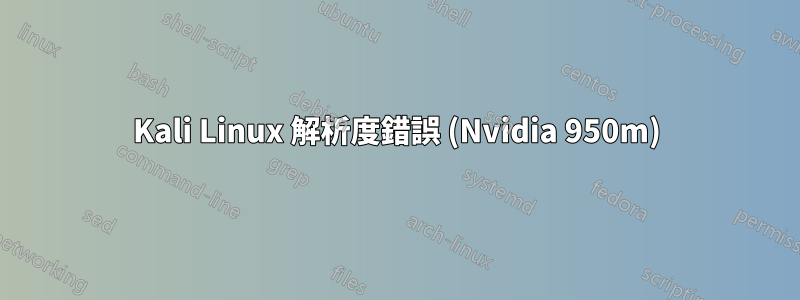 Kali Linux 解析度錯誤 (Nvidia 950m)