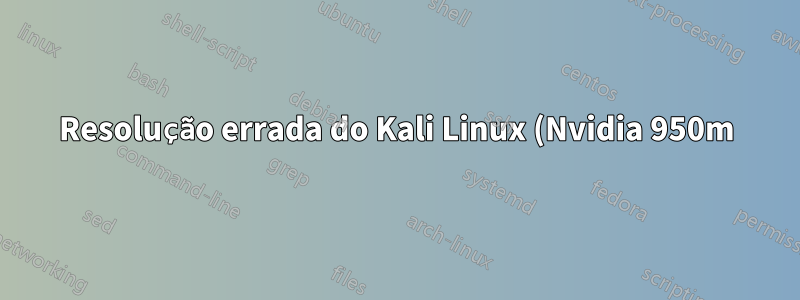 Resolução errada do Kali Linux (Nvidia 950m)