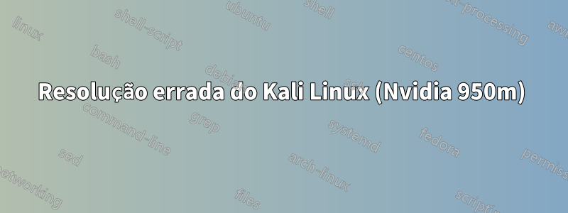 Resolução errada do Kali Linux (Nvidia 950m)