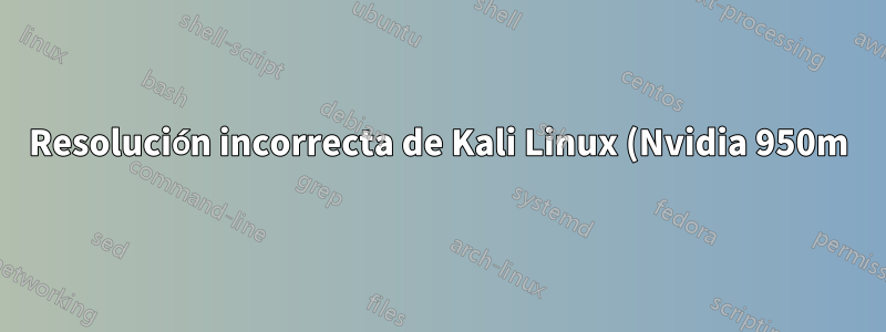 Resolución incorrecta de Kali Linux (Nvidia 950m)