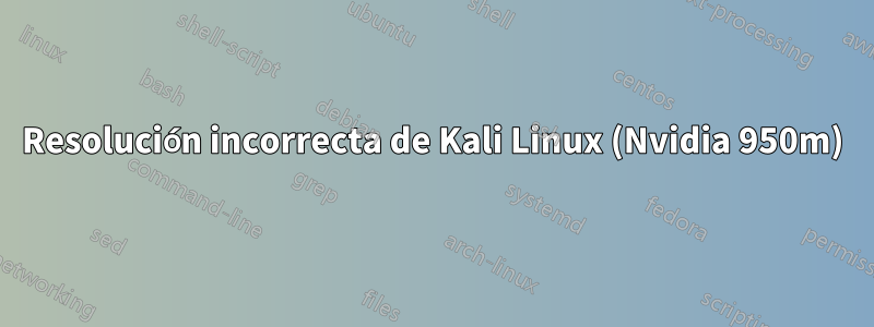 Resolución incorrecta de Kali Linux (Nvidia 950m)
