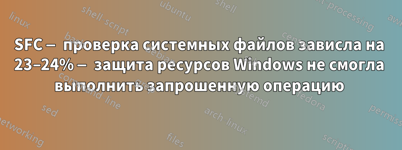 SFC — проверка системных файлов зависла на 23–24% — защита ресурсов Windows не смогла выполнить запрошенную операцию