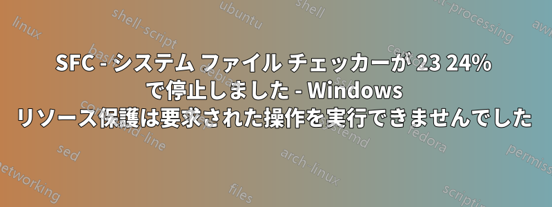 SFC - システム ファイル チェッカーが 23 24% で停止しました - Windows リソース保護は要求された操作を実行できませんでした