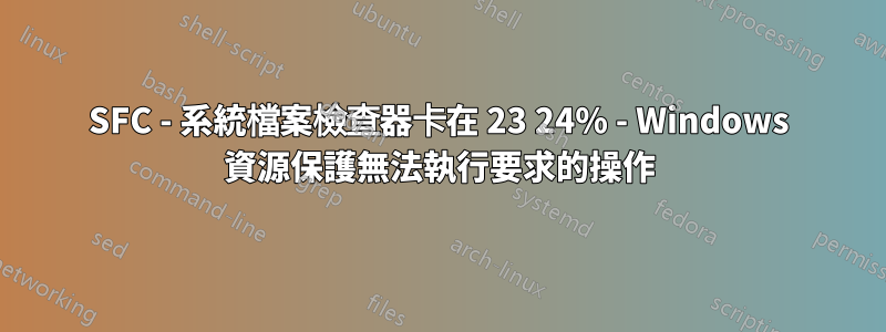 SFC - 系統檔案檢查器卡在 23 24% - Windows 資源保護無法執行要求的操作