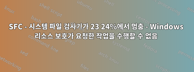 SFC - 시스템 파일 검사기가 23 24%에서 멈춤 - Windows 리소스 보호가 요청한 작업을 수행할 수 없음