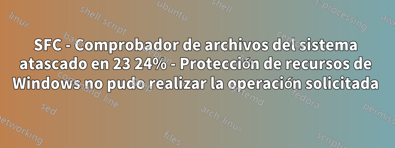 SFC - Comprobador de archivos del sistema atascado en 23 24% - Protección de recursos de Windows no pudo realizar la operación solicitada