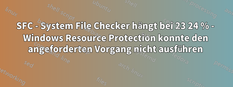 SFC - System File Checker hängt bei 23 24 % - Windows Resource Protection konnte den angeforderten Vorgang nicht ausführen