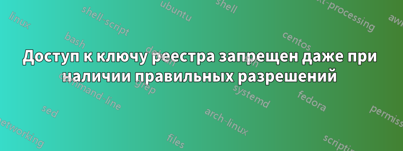 Доступ к ключу реестра запрещен даже при наличии правильных разрешений
