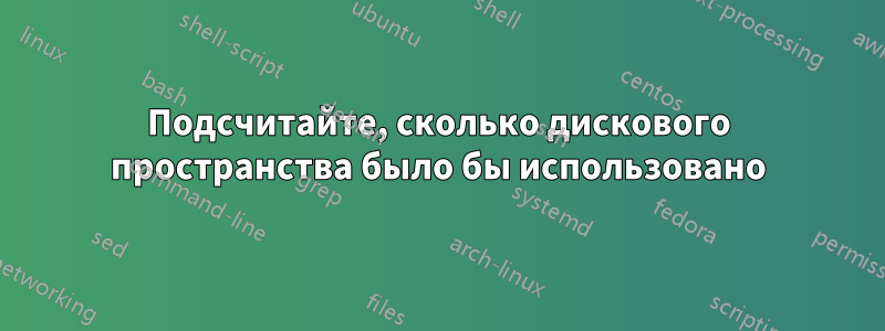 Подсчитайте, сколько дискового пространства было бы использовано