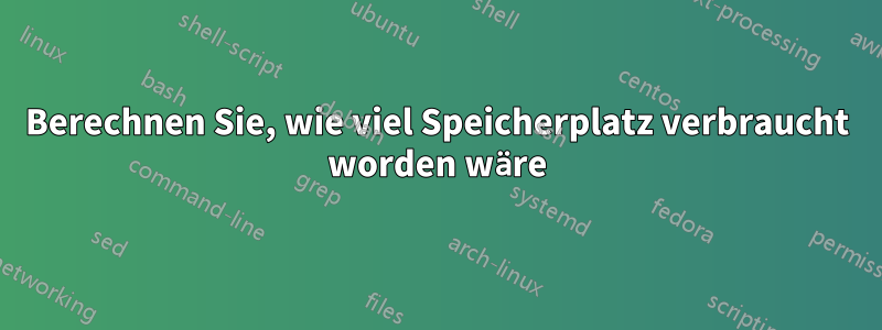 Berechnen Sie, wie viel Speicherplatz verbraucht worden wäre