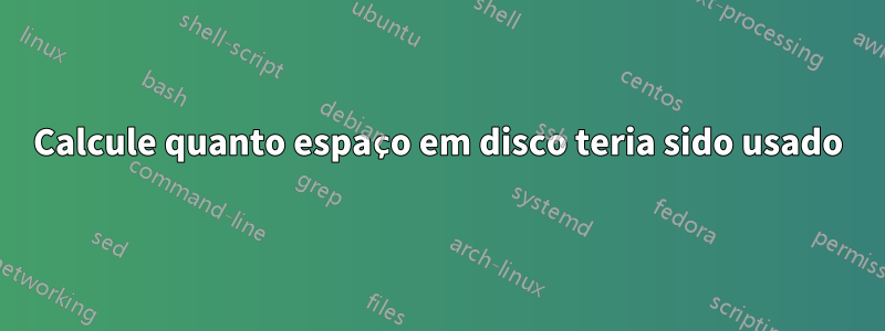 Calcule quanto espaço em disco teria sido usado