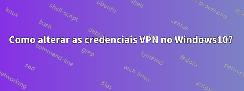 Como alterar as credenciais VPN no Windows10?