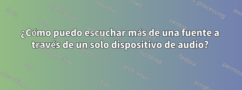 ¿Cómo puedo escuchar más de una fuente a través de un solo dispositivo de audio?