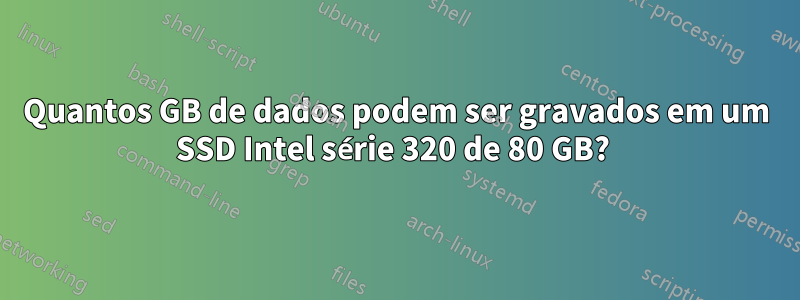Quantos GB de dados podem ser gravados em um SSD Intel série 320 de 80 GB? 